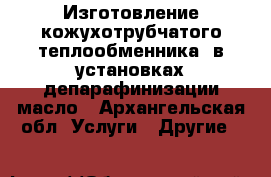 Изготовление кожухотрубчатого теплообменника  в установках депарафинизации масло - Архангельская обл. Услуги » Другие   